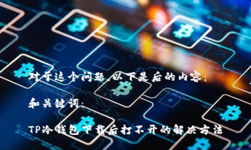 对于这个问题，以下是后的内容：

和关键词：

TP冷钱包下载后打不开的解决方法