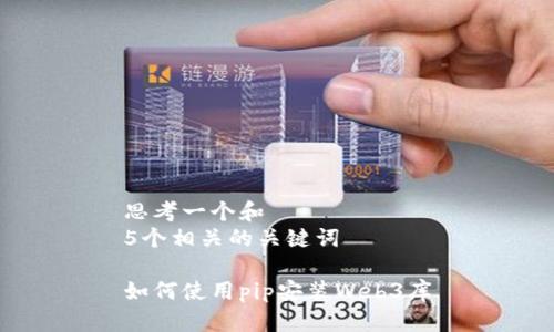 思考一个和  
5个相关的关键词  

如何使用pip安装Web3库