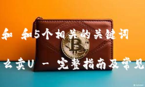 思考一个和 和5个相关的关键词

TP钱包怎么卖U - 完整指南及常见问题解答