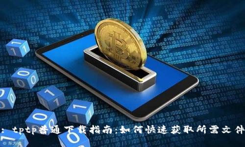 : tptp普通下载指南：如何快速获取所需文件