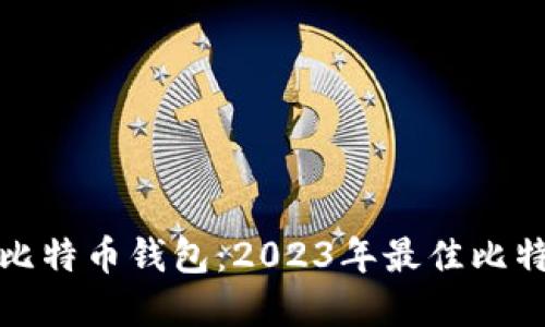 选择适合的比特币钱包：2023年最佳比特币钱包推荐