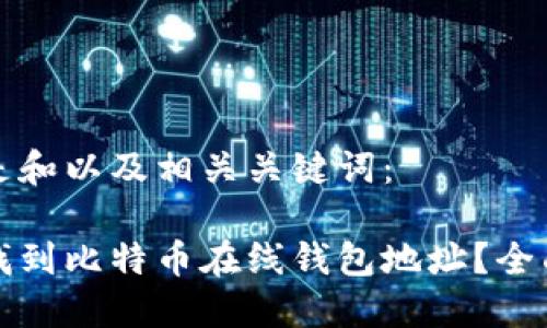 以下是和以及相关关键词：

如何找到比特币在线钱包地址？全面指南