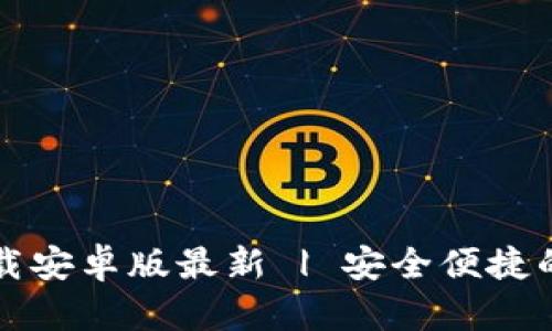 比特币钱包官网下载安卓版最新 | 安全便捷的虚拟货币管理利器