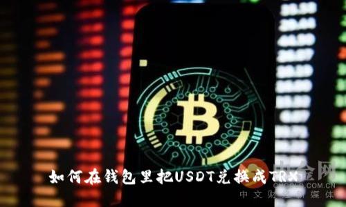 如何在钱包里把USDT兑换成TRX