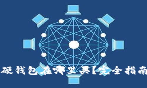 比特币硬钱包在哪里买？完全指南与推荐